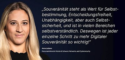 Bild zur R&S Networks and Cybersecurity Kampagne "Digitale Souveränität": Weißes Zitat dazu, was Digitale Souveränität für den R&S Networks and Cybersecurity Mitarbeitenden bedeutet auf dunkelblauem Hintergrund mit Porträtfoto der dazugehörigen Person daneben; Zitat: „Souveränität steht als Wert für Selbstbestimmung, Entscheidungsfreiheit, Unabhängigkeit, aber auch Selbstsicherheit, und ist in vielen Bereichen selbstverständlich. Deswegen ist jeder einzelne Schritt zu mehr Digitaler Souveränität so wichtig!“ von Anna Leblanc, Personalreferentin bei R&S Networks and Cybersecurity. Links im Bild ist ein Porträt von Anna Leblanc zu sehen: Sie hat lange, glatte blonde Haare und trägt ein schwarzes Oberteil. Ihr Gesichtsausdruck ist freundlich und selbstbewusst, während sie direkt in die Kamera blickt.