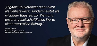 Bild zur R&S Networks and Cybersecurity Kampagne "Digitale Souveränität": Weißes Zitat dazu, was Digitale Souveränität für den R&S Networks and Cybersecurity Mitarbeitenden bedeutet auf dunkelblauem Hintergrund mit Porträtfoto der dazugehörigen Person daneben; Zitat: „Digitale Souveränität dient nicht als Selbstzweck, sondern leistet als wichtiger Baustein zur Wahrung unserer gesellschaftlichen Werte einen wertvollen Beitrag.“ von Christian Sallmann, Abteilungsleitung Sales Distribution bei R&S Networks and Cybersecurity. Rechts im Bild ist ein Porträt von Christian Sallmann zu sehen: Er hat kurze, graue Haare, trägt eine Brille und ein schwarzes Sakko mit weißem Hemd. Sein Gesichtsausdruck ist freundlich und zuversichtlich, während er direkt in die Kamera blickt.