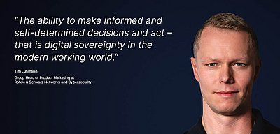 Image for the R&S Networks and Cybersecurity campaign “Digital Sovereignty”: A white quote about what digital sovereignty means to a R&S Networks and Cybersecurity employee is displayed on a dark blue background, with a portrait photo of the person next to it. The quote reads: “The ability to make informed and self-determined decisions and act — that is digital sovereignty in the modern working world,” by Tim Lühmann, Group Head of Product Marketing at R&S Networks and Cybersecurity. On the right is a portrait photo of Tim Lühmann, a young, blond man with blue eyes, a piercing gaze, and a confident smile.
