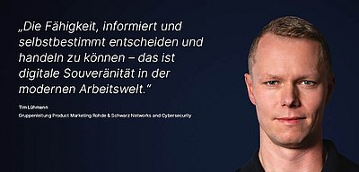 Bild zur R&S Networks and Cybersecurity Kampagne "Digitale Souveränität": Weißes Zitat dazu, was Digitale Souveränität für den R&S Networks and Cybersecurity Mitarbeitenden bedeutet auf dunkelblauem Hintergrund mit Porträtfoto der dazugehörigen Person daneben; Zitat: „Die Fähigkeit, informiert und selbstbestimmt entscheiden und handeln zu können – das ist digitale Souveränität in der modernen Arbeitswelt.“ von Tim Lühmann, Gruppenleitung Product Marketing bei R&S Networks and Cybersecurity. Rechts im Bild ist ein Porträtfoto von Tim Lühmann zu sehen: Junger, blonder Mann mit blauen Augen, stechendem Blick und selbstsicherem Lächeln.