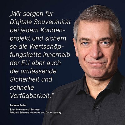 Bild zur R&S Networks and Cybersecurity Kampagne "Digitale Souveränität": Weißes Zitat dazu, was Digitale Souveränität für den R&S Networks and Cybersecurity Mitarbeitenden bedeutet auf dunkelblauem Hintergrund mit Porträtfoto der dazugehörigen Person daneben; Zitat: „Wir sorgen für Digitale Souveränität bei jedem Kundenprojekt und sichern so die Wertschöpfungskette innerhalb der EU, aber auch die umfassende Sicherheit und schnelle Verfügbarkeit.“ von Andreas Reiter, Sales International Business bei R&S Networks and Cybersecurity. Rechts im Bild ist ein Porträt von Andreas Reiter zu sehen: Er hat kurze, graue Haare und trägt ein schwarzes Hemd. Sein Gesichtsausdruck ist freundlich und selbstbewusst, während er direkt in die Kamera blickt.
