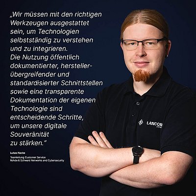 Bild zur R&S Networks and Cybersecurity Kampagne "Digitale Souveränität": Weißes Zitat dazu, was Digitale Souveränität für den R&S Networks and Cybersecurity Mitarbeitenden bedeutet auf dunkelblauem Hintergrund mit Porträtfoto der dazugehörigen Person daneben; Zitat: „Wir müssen mit den richtigen Werkzeugen ausgestattet sein, um Technologien selbstständig zu verstehen und zu integrieren. Die Nutzung öffentlich dokumentierter, herstellerübergreifender und standardisierter Schnittstellen sowie eine transparente Dokumentation der eigenen Technologie sind entscheidende Schritte, um unsere digitale Souveränität zu stärken.“ von Lukas Nacke, Teamleitung Customer Service bei R&S Networks and Cybersecurity. Rechts im Bild ist ein Porträtfoto von Lukas Nacke zu sehen: Junger Mann mit roten im Pferdeschwanz zusammengebundenen Haaren, Kinnbart, schwarzer Brille und sympathischem Lächeln.